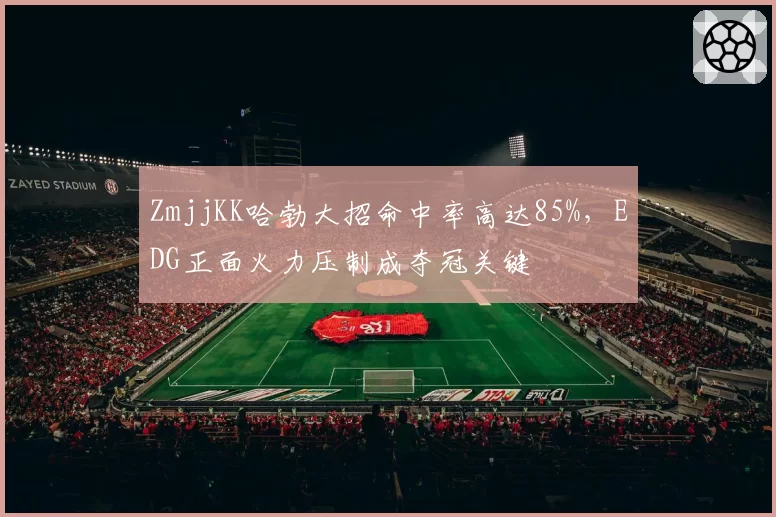 ZmjjKK哈勃大招命中率高达85%，EDG正面火力压制成夺冠关键