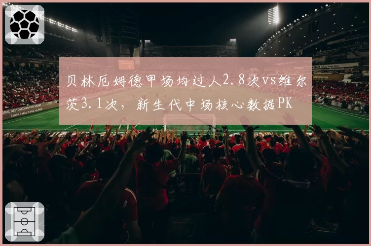 贝林厄姆德甲场均过人2.8次vs维尔茨3.1次，新生代中场核心数据PK
