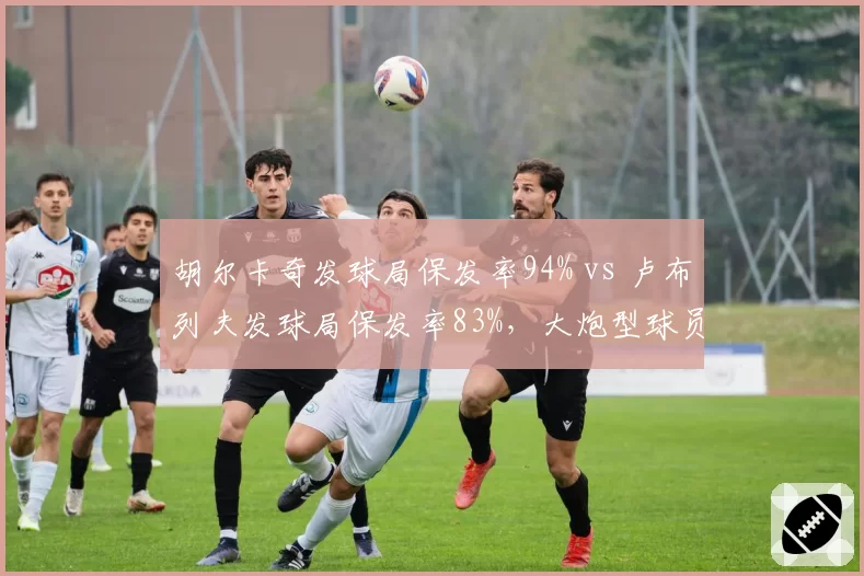 胡尔卡奇发球局保发率94% vs 卢布列夫发球局保发率83%，大炮型球员发球统治力对比