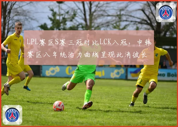 LPL赛区S赛三冠对比LCK八冠，中韩赛区八年统治力曲线呈现此消彼长态势