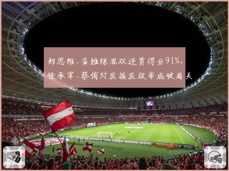 郑思维_黄雅琼混双连贯得分91%,徐承宰_蔡侑玎发接发效率成破局关键