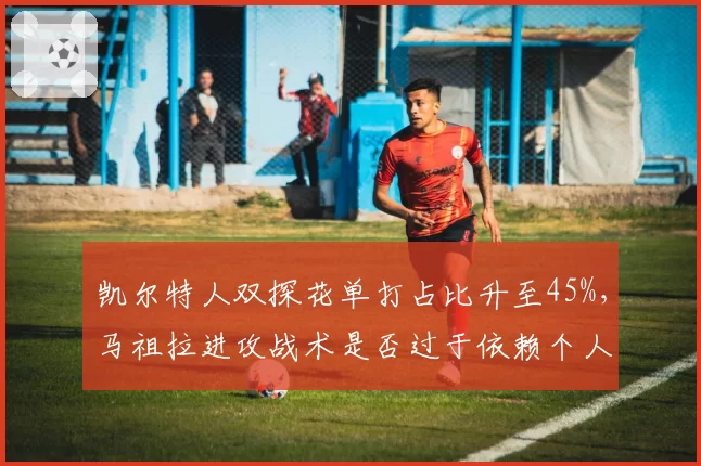 凯尔特人双探花单打占比升至45%,马祖拉进攻战术是否过于依赖个人能力?