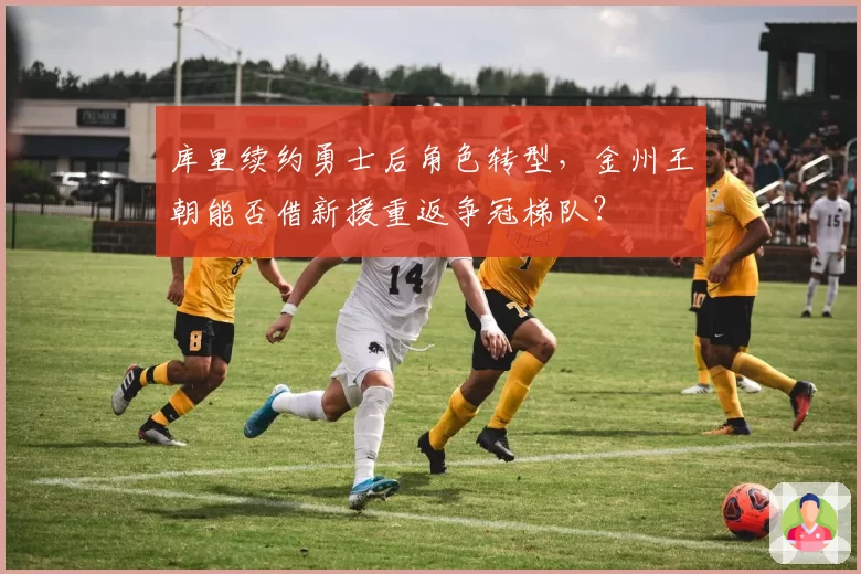 库里续约勇士后角色转型，金州王朝能否借新援重返争冠梯队？