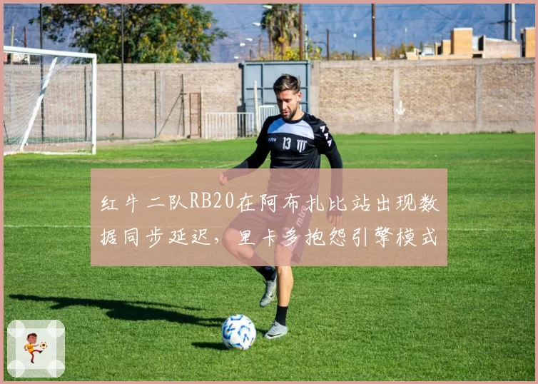 红牛二队RB20在阿布扎比站出现数据同步延迟，里卡多抱怨引擎模式切换错误