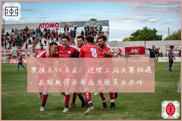 樊振东vs马龙:连续三站决赛相遇,发球轮得分率成为胜负分水岭