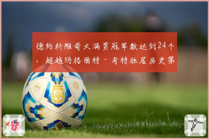 德约科维奇大满贯冠军数达到24个,超越玛格丽特·考特独居历史第一