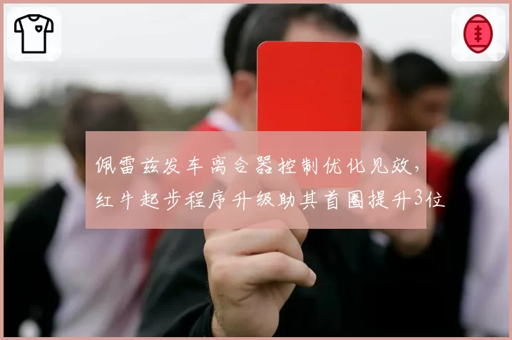 佩雷兹发车离合器控制优化见效,红牛起步程序升级助其首圈提升3位