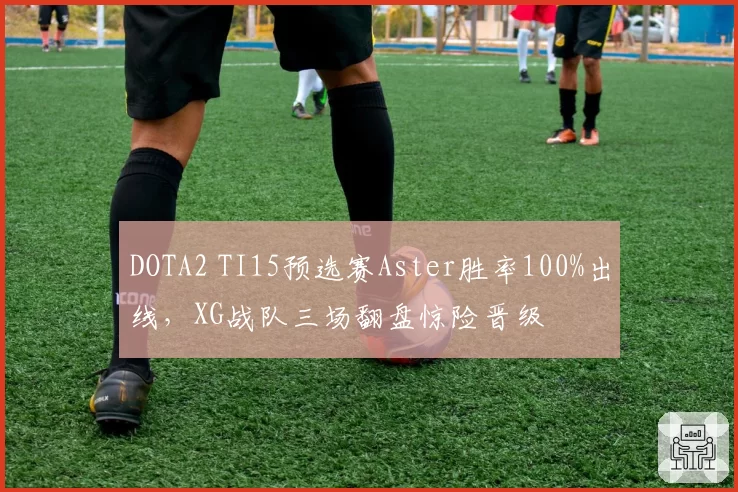 DOTA2 TI15预选赛Aster胜率100%出线,XG战队三场翻盘惊险晋级