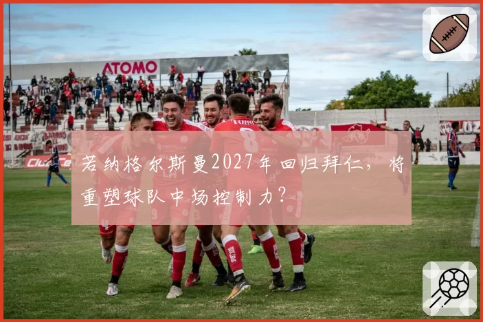 若纳格尔斯曼2027年回归拜仁，将重塑球队中场控制力？