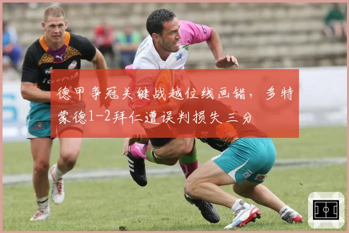 德甲争冠关键战越位线画错，多特蒙德1-2拜仁遭误判损失三分