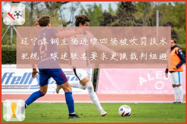辽宁本钢主场连续四场被吹罚技术犯规，球迷联名要求更换裁判组避嫌