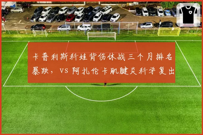 卡普利斯科娃背伤休战三个月排名暴跌,vs 阿扎伦卡肌腱炎科学复出
