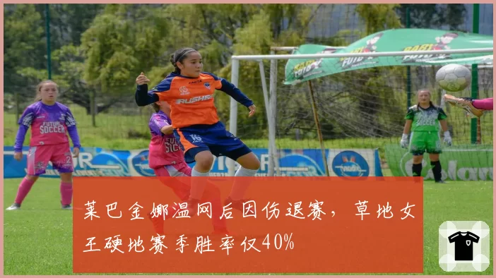 莱巴金娜温网后因伤退赛，草地女王硬地赛季胜率仅40%