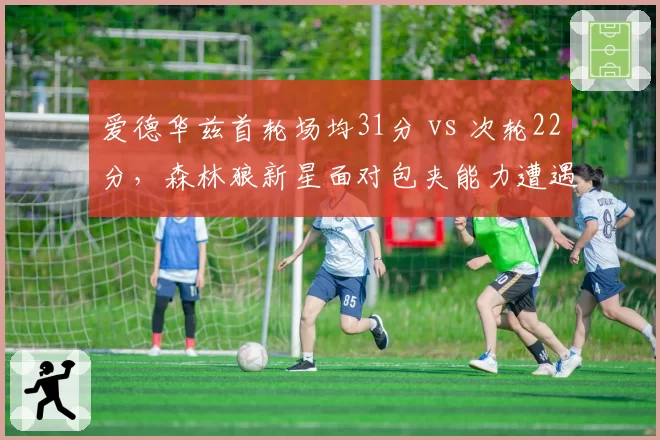 爱德华兹首轮场均31分 vs 次轮22分，森林狼新星面对包夹能力遭遇冰火两重天