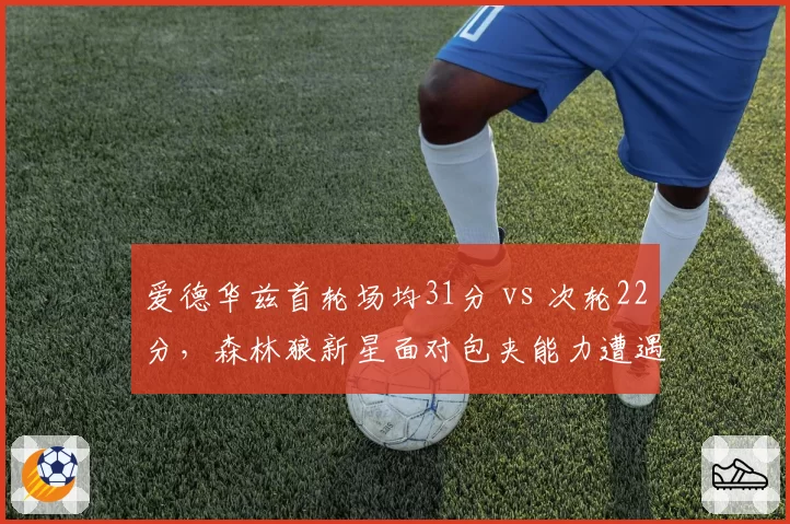 爱德华兹首轮场均31分 vs 次轮22分,森林狼新星面对包夹能力遭遇冰火两重天