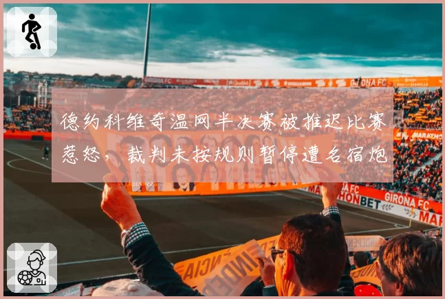 德约科维奇温网半决赛被推迟比赛惹怒,裁判未按规则暂停遭名宿炮轰