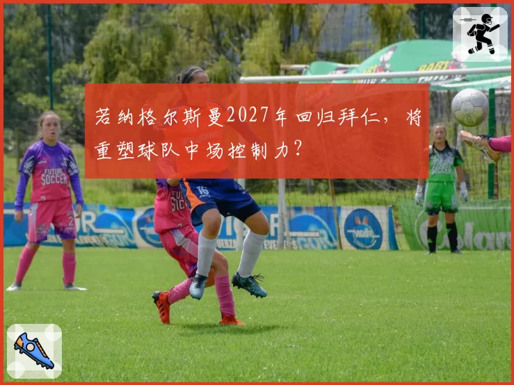 若纳格尔斯曼2027年回归拜仁,将重塑球队中场控制力?