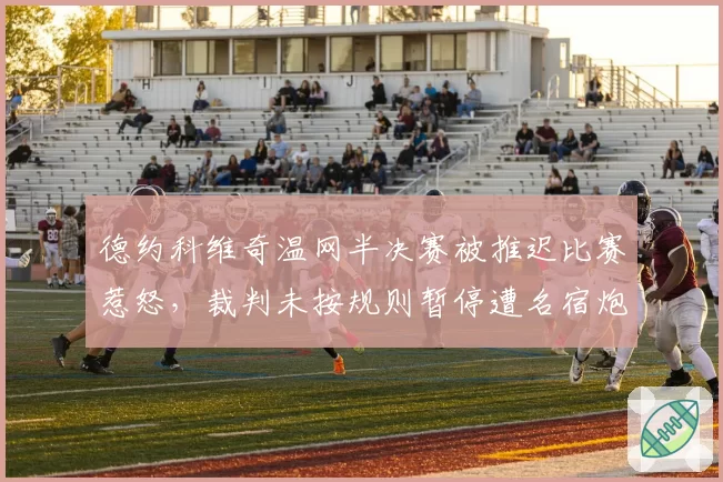 德约科维奇温网半决赛被推迟比赛惹怒,裁判未按规则暂停遭名宿炮轰