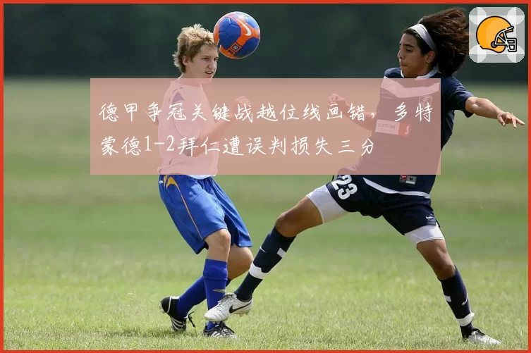 德甲争冠关键战越位线画错,多特蒙德1-2拜仁遭误判损失三分