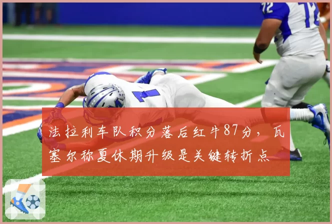 法拉利车队积分落后红牛87分，瓦塞尔称夏休期升级是关键转折点