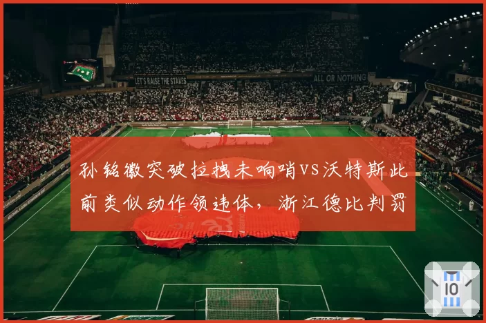孙铭徽突破拉拽未响哨vs沃特斯此前类似动作领违体，浙江德比判罚谜之操作