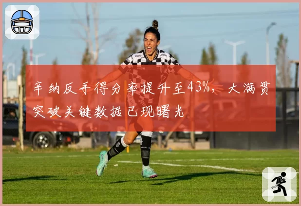 辛纳反手得分率提升至43%,大满贯突破关键数据已现曙光