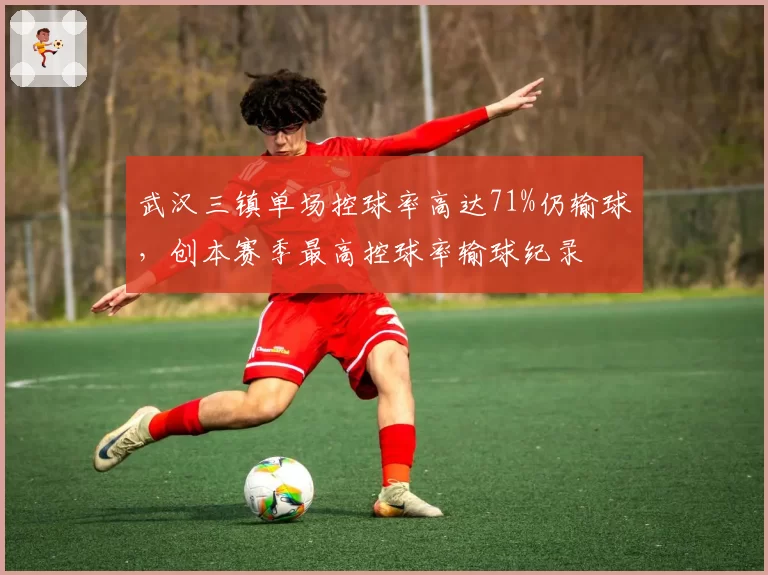 武汉三镇单场控球率高达71%仍输球,创本赛季最高控球率输球纪录