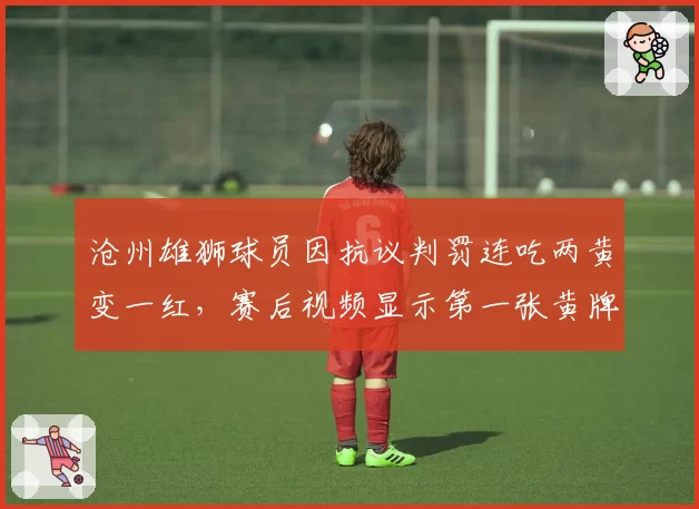沧州雄狮球员因抗议判罚连吃两黄变一红，赛后视频显示第一张黄牌为误判