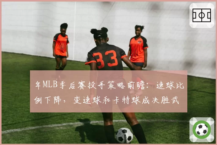 年MLB季后赛投手策略前瞻:速球比例下降,变速球和卡特球成决胜武器