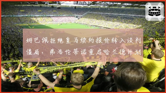 姆巴佩拒绝皇马续约报价转入谈判僵局,弗洛伦蒂诺重启哈兰德计划恐惹更衣室地震