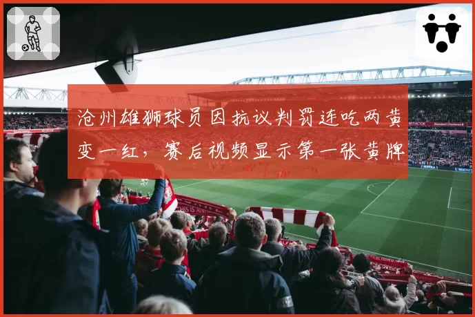 沧州雄狮球员因抗议判罚连吃两黄变一红,赛后视频显示第一张黄牌为误判