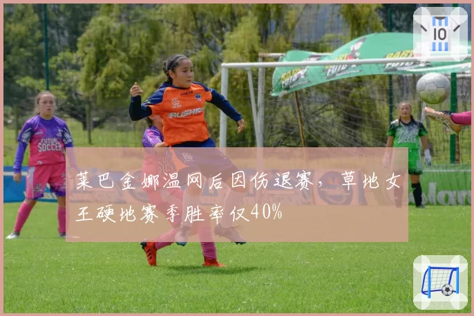 莱巴金娜温网后因伤退赛,草地女王硬地赛季胜率仅40%