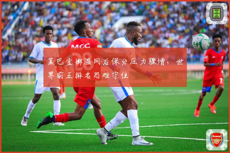 莱巴金娜温网后保分压力骤增,世界前五排名恐难守住