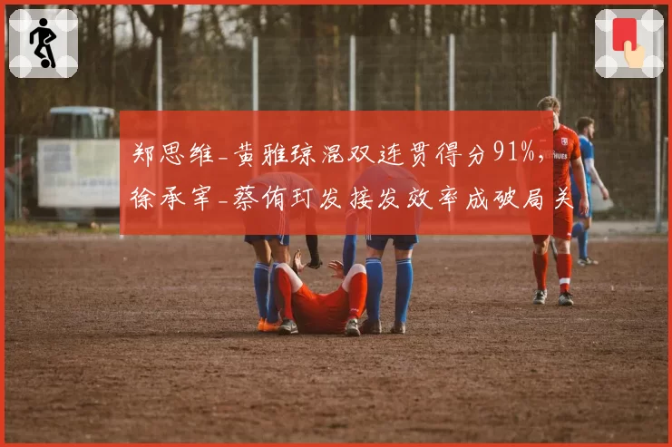 郑思维_黄雅琼混双连贯得分91%,徐承宰_蔡侑玎发接发效率成破局关键