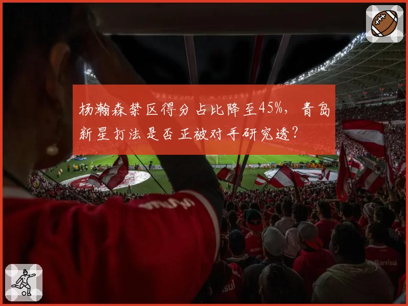 杨瀚森禁区得分占比降至45%,青岛新星打法是否正被对手研究透?