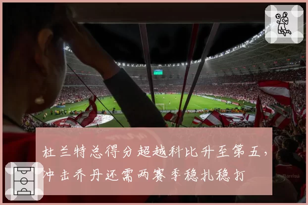 杜兰特总得分超越科比升至第五，冲击乔丹还需两赛季稳扎稳打