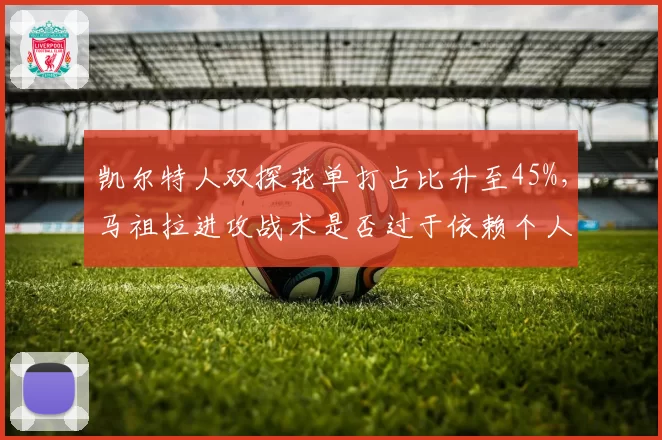 凯尔特人双探花单打占比升至45%，马祖拉进攻战术是否过于依赖个人能力？