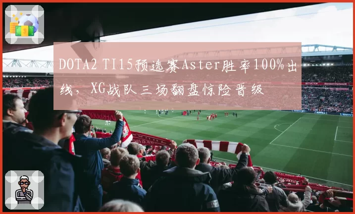 DOTA2 TI15预选赛Aster胜率100%出线，XG战队三场翻盘惊险晋级