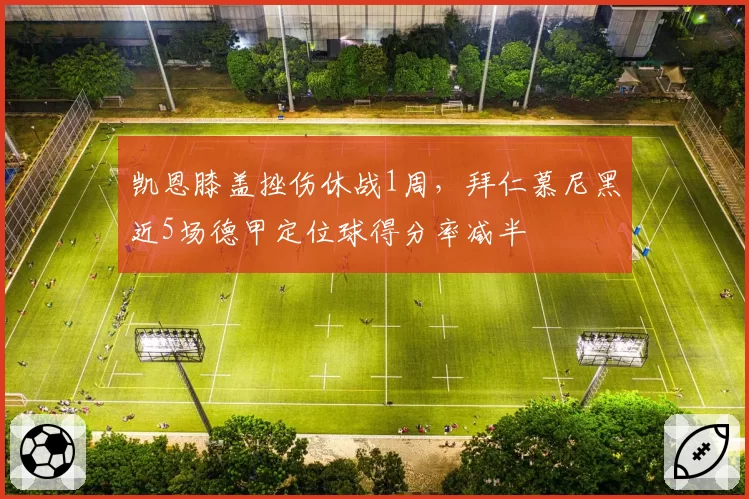 凯恩膝盖挫伤休战1周,拜仁慕尼黑近5场德甲定位球得分率减半