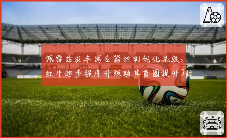 佩雷兹发车离合器控制优化见效，红牛起步程序升级助其首圈提升3位