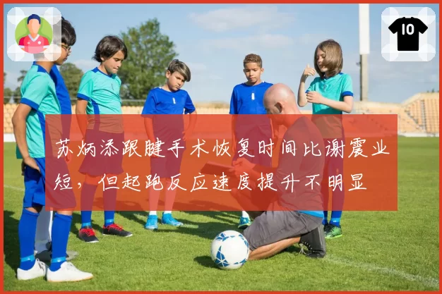苏炳添跟腱手术恢复时间比谢震业短,但起跑反应速度提升不明显